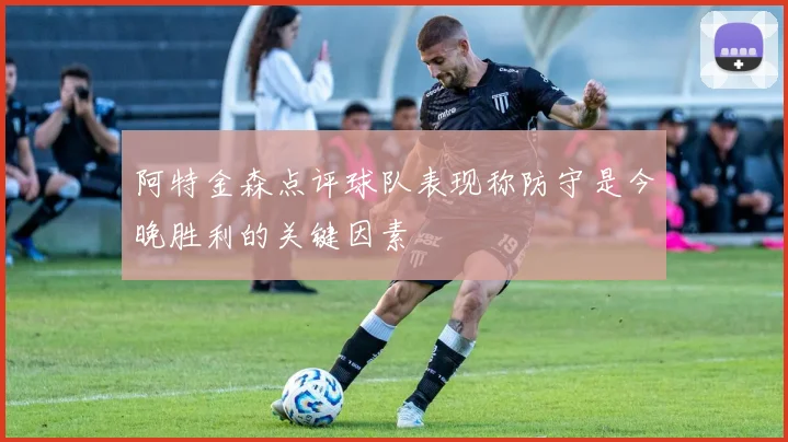 阿特金森点评球队表现称防守是今晚胜利的关键因素