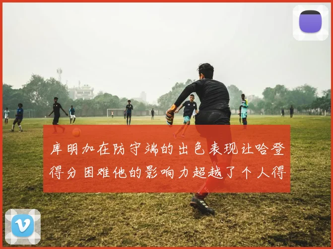 库明加在防守端的出色表现让哈登得分困难他的影响力超越了个人得分
