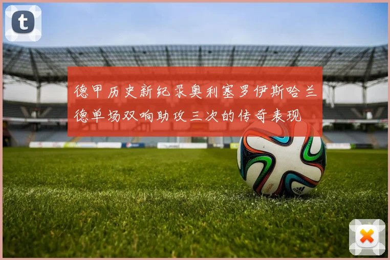德甲历史新纪录奥利塞罗伊斯哈兰德单场双响助攻三次的传奇表现