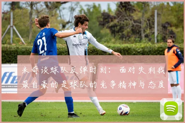 米奇谈球队反弹时刻：面对失利我最自豪的是球队的竞争精神与态度