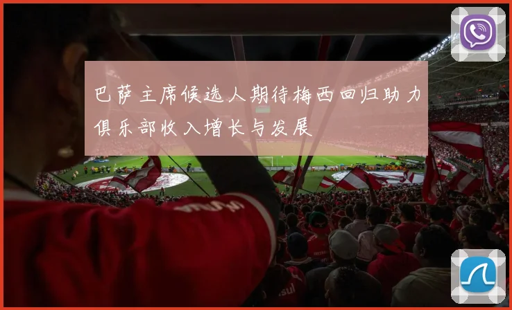 巴萨主席候选人期待梅西回归助力俱乐部收入增长与发展