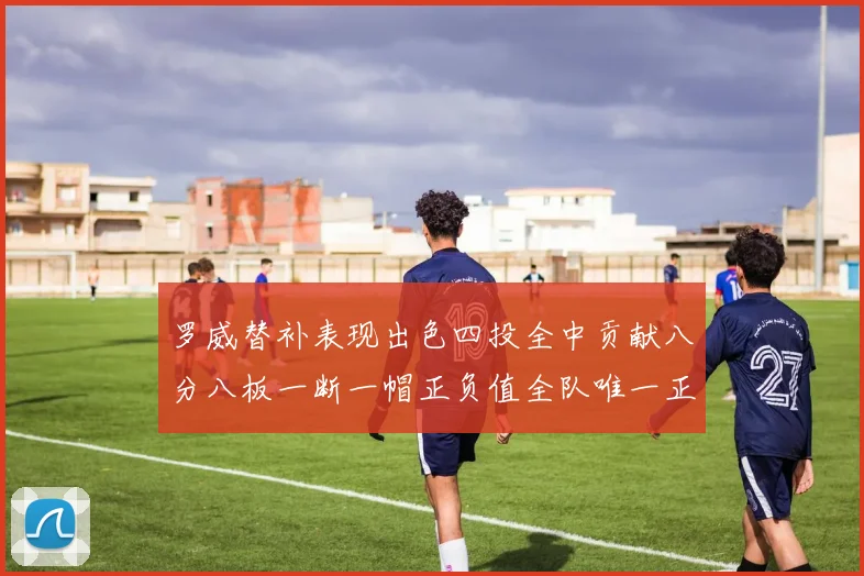 罗威替补表现出色四投全中贡献八分八板一断一帽正负值全队唯一正值