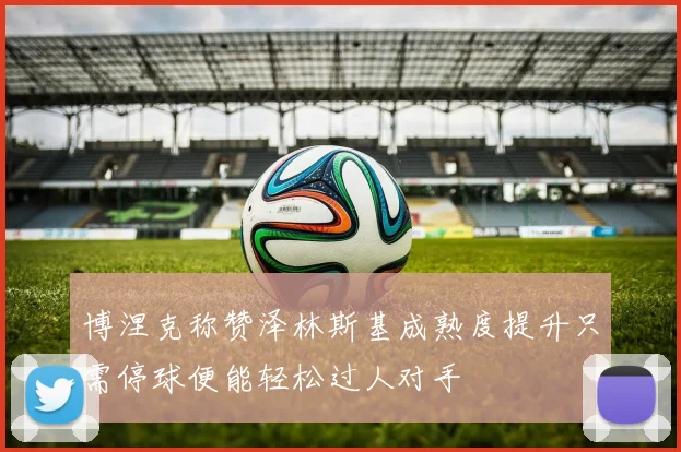博涅克称赞泽林斯基成熟度提升只需停球便能轻松过人对手