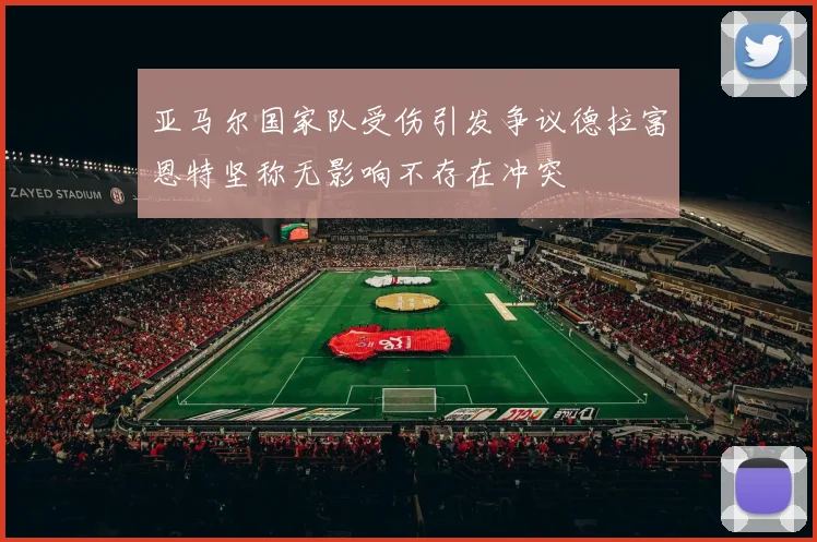 亚马尔国家队受伤引发争议德拉富恩特坚称无影响不存在冲突