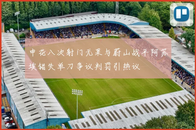 申花八次射门无果与蔚山战平阿苏埃错失单刀争议判罚引热议