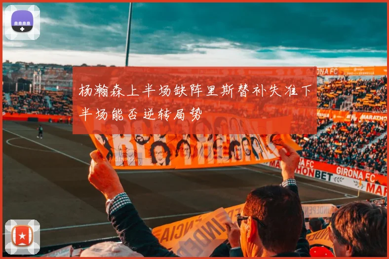 杨瀚森上半场缺阵里斯替补失准下半场能否逆转局势
