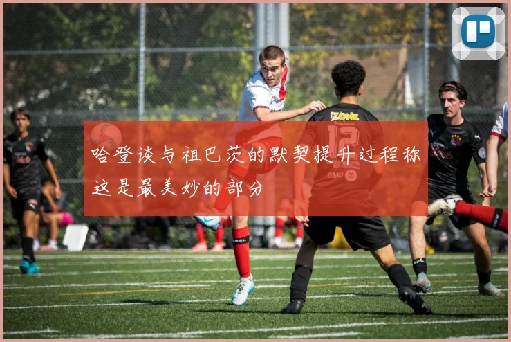 哈登谈与祖巴茨的默契提升过程称这是最美妙的部分
