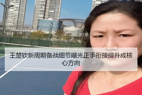 王楚钦新周期备战细节曝光正手衔接提升成核心方向（1xBET）